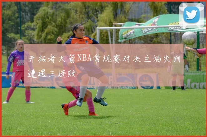 开拓者火箭NBA常规赛对决主场失利遭遇三连败
