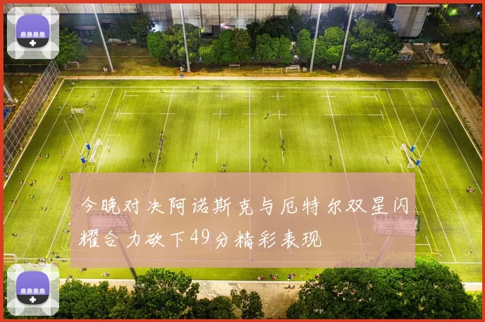 今晚对决阿诺斯克与厄特尔双星闪耀合力砍下49分精彩表现