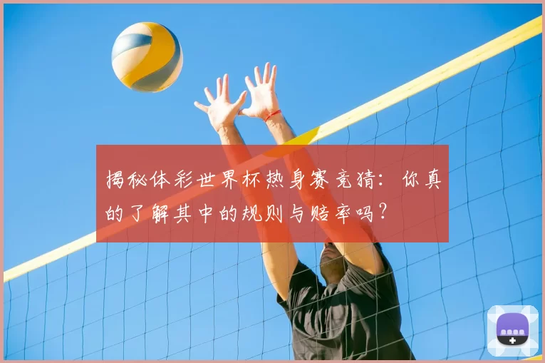 揭秘体彩世界杯热身赛竞猜：你真的了解其中的规则与赔率吗？