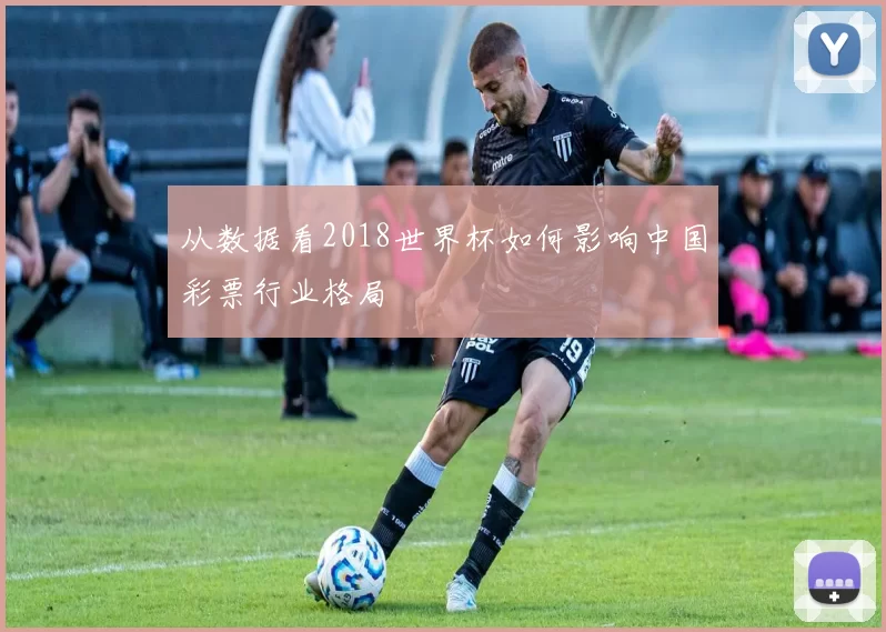 从数据看2018世界杯如何影响中国彩票行业格局