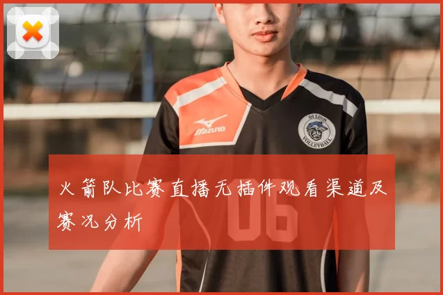 火箭队比赛直播无插件观看渠道及赛况分析