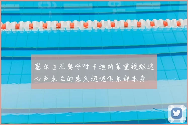 塞尔吉尼奥呼吁卡迪纳莱重视球迷心声米兰的意义超越俱乐部本身