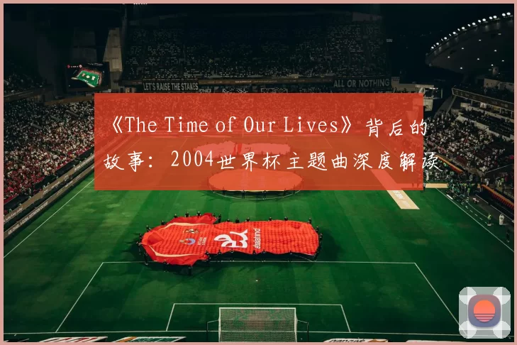 《The Time of Our Lives》背后的故事：2004世界杯主题曲深度解读