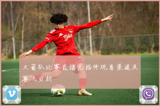 火箭队比赛直播无插件观看渠道及赛况分析