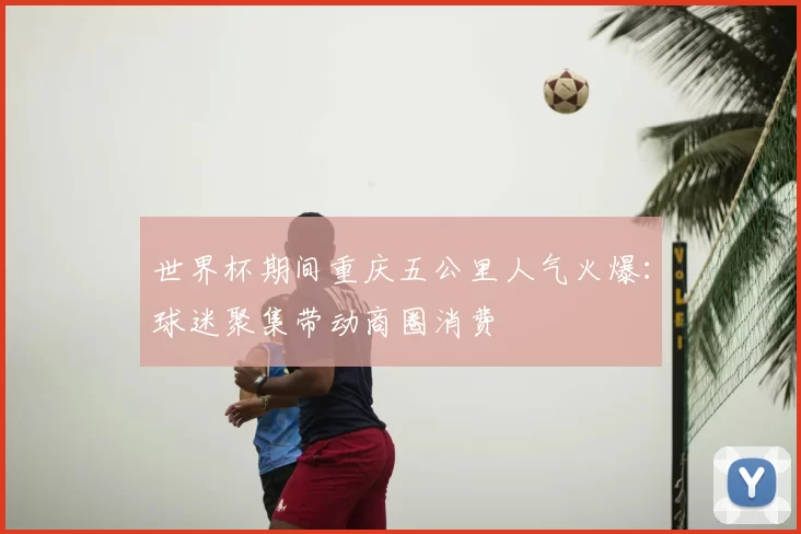 世界杯期间重庆五公里人气火爆：球迷聚集带动商圈消费