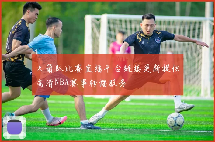 火箭队比赛直播平台链接更新提供高清NBA赛事转播服务