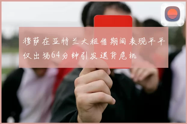 穆萨在亚特兰大租借期间表现平平仅出场64分钟引发退货危机