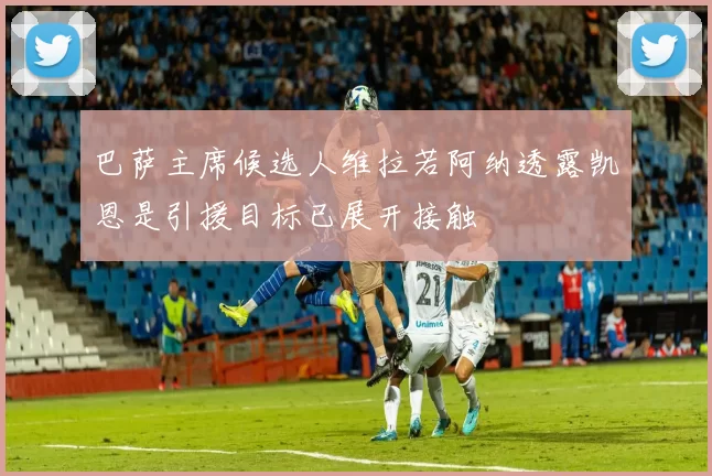 巴萨主席候选人维拉若阿纳透露凯恩是引援目标已展开接触