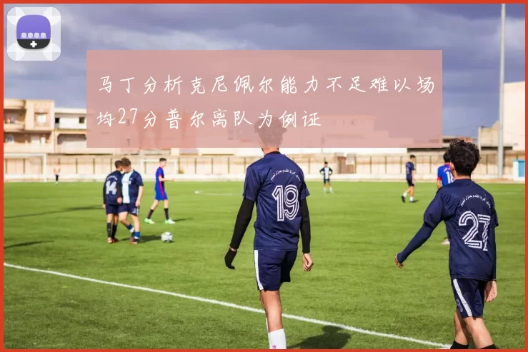 马丁分析克尼佩尔能力不足难以场均27分普尔离队为例证