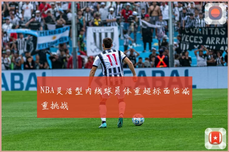 NBA灵活型内线球员体重超标面临减重挑战
