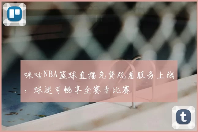 咪咕NBA篮球直播免费观看服务上线，球迷可畅享全赛季比赛
