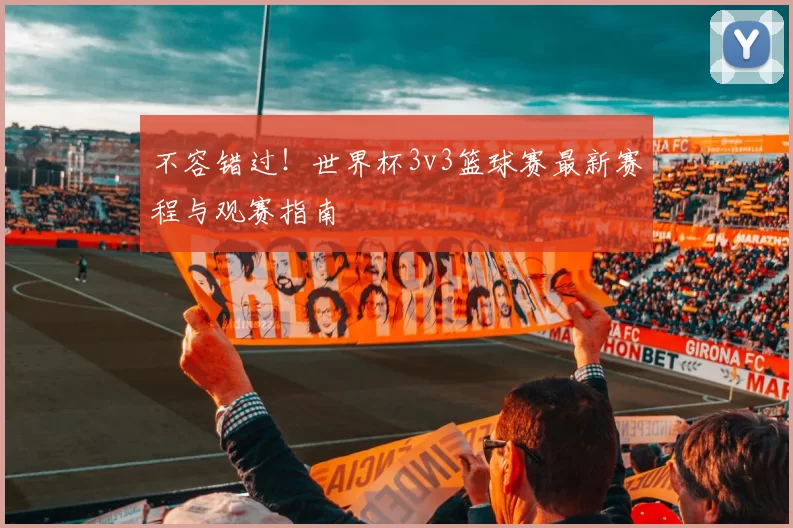 不容错过！世界杯3v3篮球赛最新赛程与观赛指南