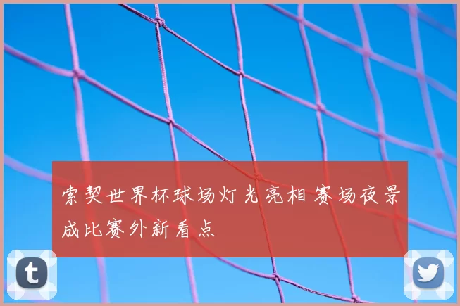 索契世界杯球场灯光亮相 赛场夜景成比赛外新看点