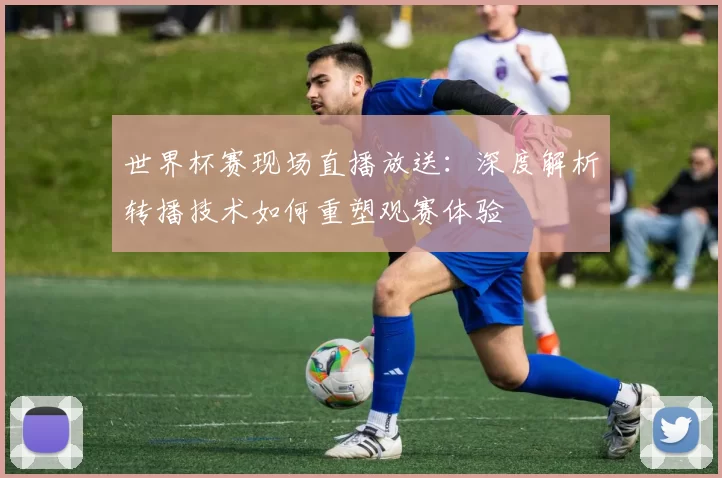 世界杯赛现场直播放送：深度解析转播技术如何重塑观赛体验