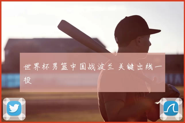 世界杯男篮中国战波兰 关键出线一役