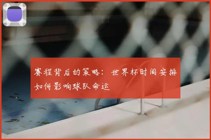 赛程背后的策略：世界杯时间安排如何影响球队命运