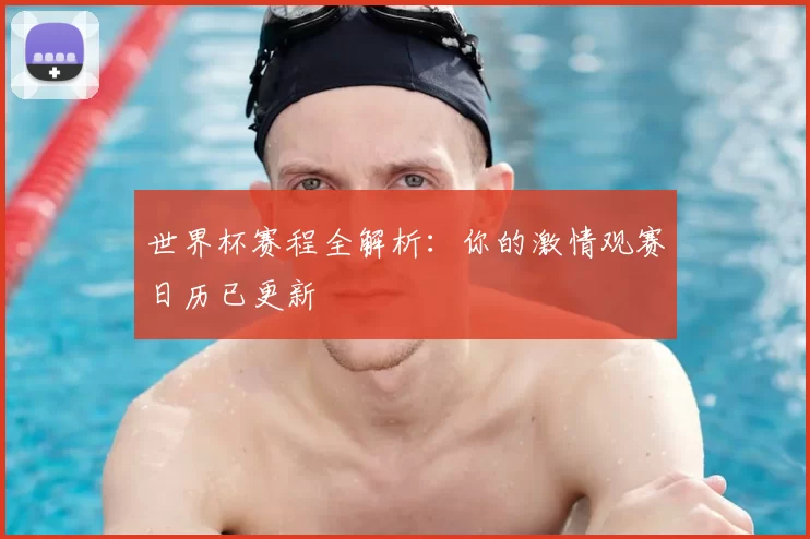 世界杯赛程全解析:你的激情观赛日历已更新