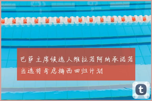 巴萨主席候选人维拉若阿纳承诺若当选将考虑梅西回归计划