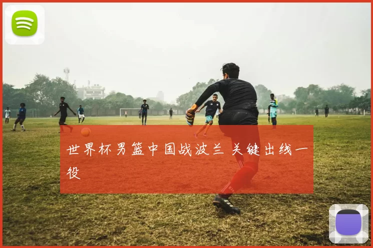 世界杯男篮中国战波兰 关键出线一役
