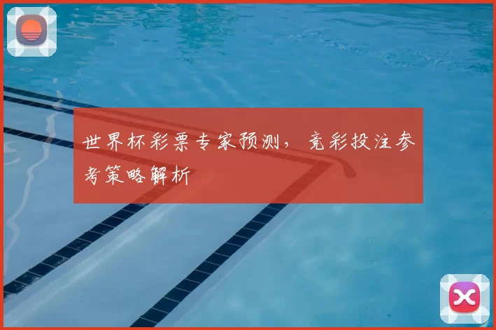 世界杯彩票专家预测,竞彩投注参考策略解析