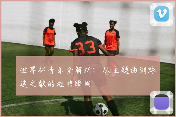 世界杯音乐全解析：从主题曲到球迷之歌的经典瞬间