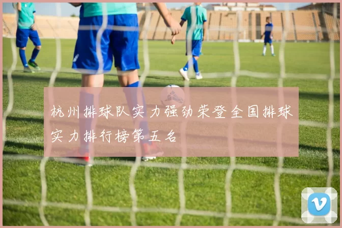 杭州排球队实力强劲荣登全国排球实力排行榜第五名