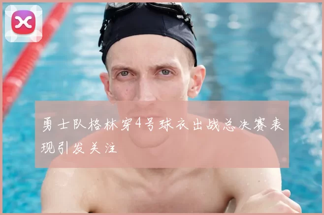 勇士队格林穿4号球衣出战总决赛表现引发关注