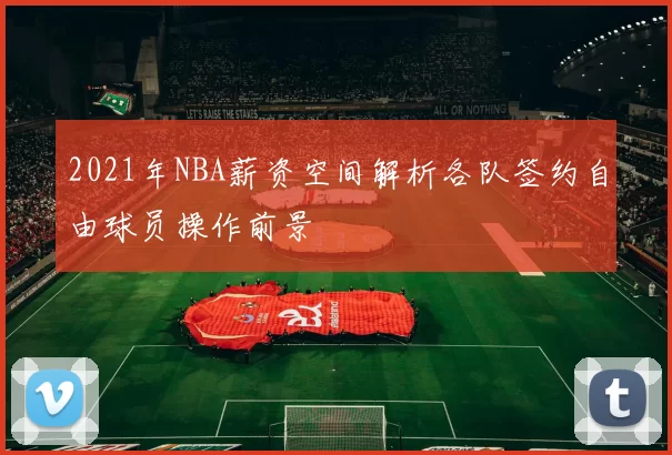 2021年NBA薪资空间解析各队签约自由球员操作前景