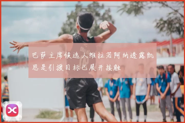 巴萨主席候选人维拉若阿纳透露凯恩是引援目标已展开接触