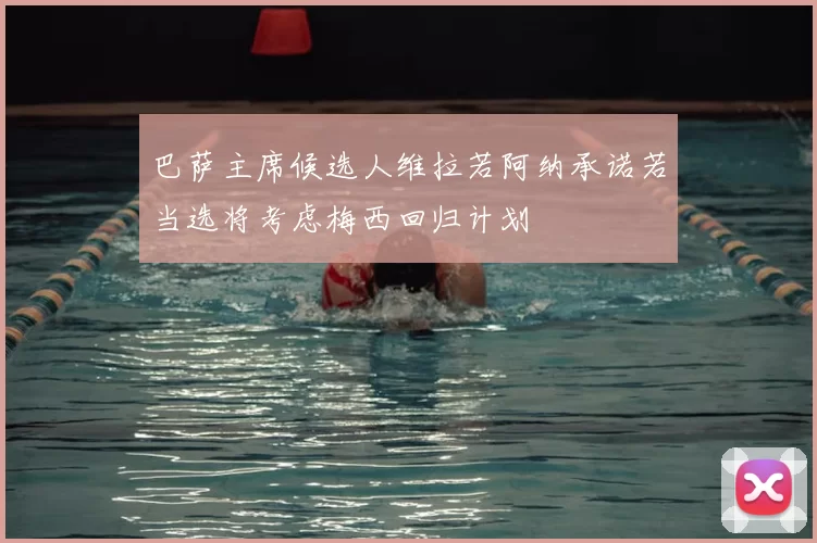 巴萨主席候选人维拉若阿纳承诺若当选将考虑梅西回归计划