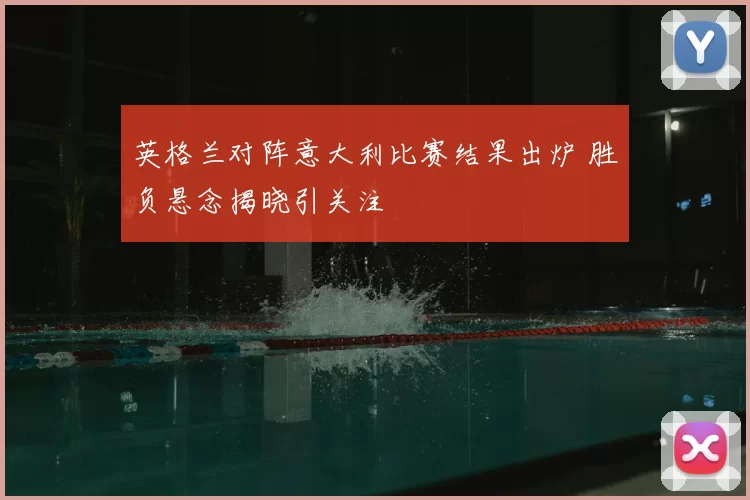 英格兰对阵意大利比赛结果出炉 胜负悬念揭晓引关注