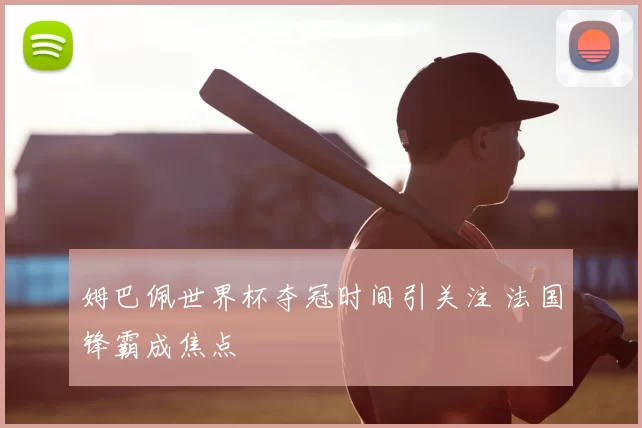 姆巴佩世界杯夺冠时间引关注 法国锋霸成焦点