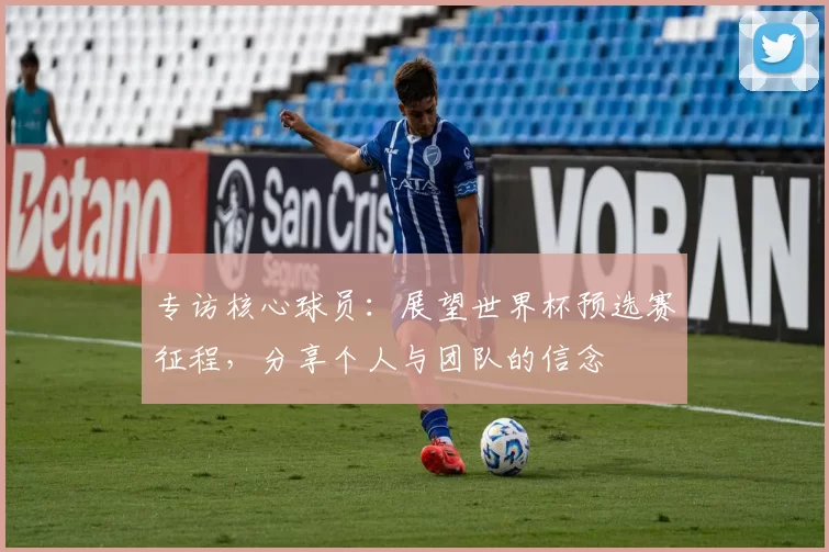 专访核心球员:展望世界杯预选赛征程,分享个人与团队的信念