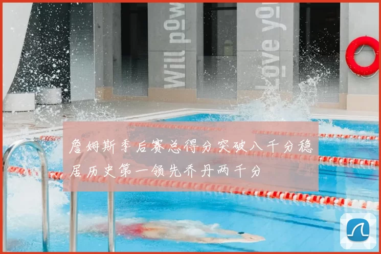詹姆斯季后赛总得分突破八千分稳居历史第一领先乔丹两千分