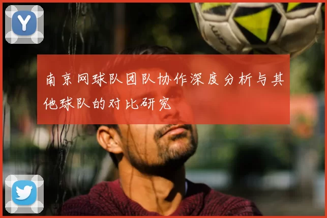 南京网球队团队协作深度分析与其他球队的对比研究
