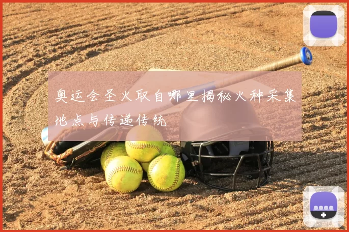 奥运会圣火取自哪里揭秘火种采集地点与传递传统