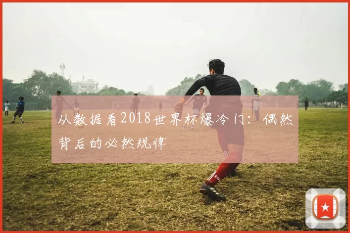 从数据看2018世界杯爆冷门：偶然背后的必然规律