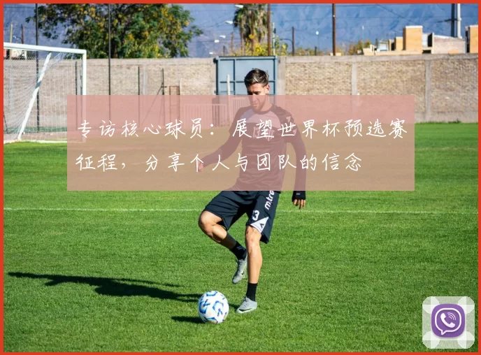 专访核心球员：展望世界杯预选赛征程，分享个人与团队的信念