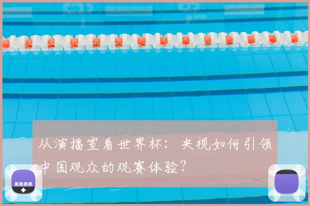 从演播室看世界杯：央视如何引领中国观众的观赛体验？