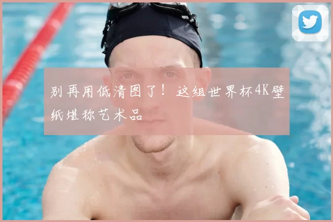 别再用低清图了！这组世界杯4K壁纸堪称艺术品