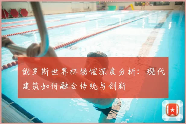 俄罗斯世界杯场馆深度分析:现代建筑如何融合传统与创新