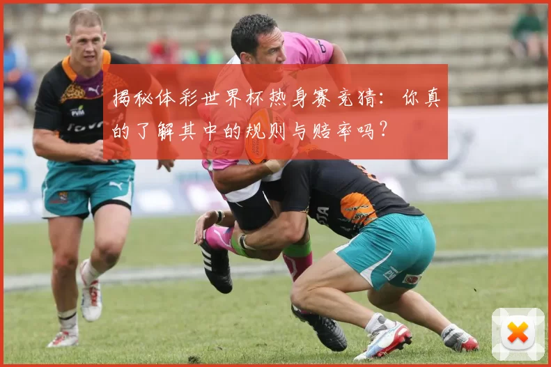 揭秘体彩世界杯热身赛竞猜:你真的了解其中的规则与赔率吗?