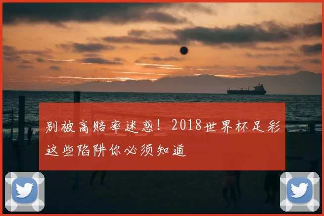 别被高赔率迷惑!2018世界杯足彩这些陷阱你必须知道