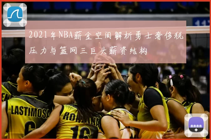 2021年NBA薪金空间解析勇士奢侈税压力与篮网三巨头薪资结构