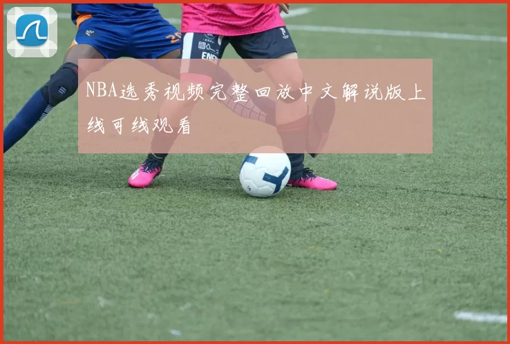 NBA选秀视频完整回放中文解说版上线可线观看