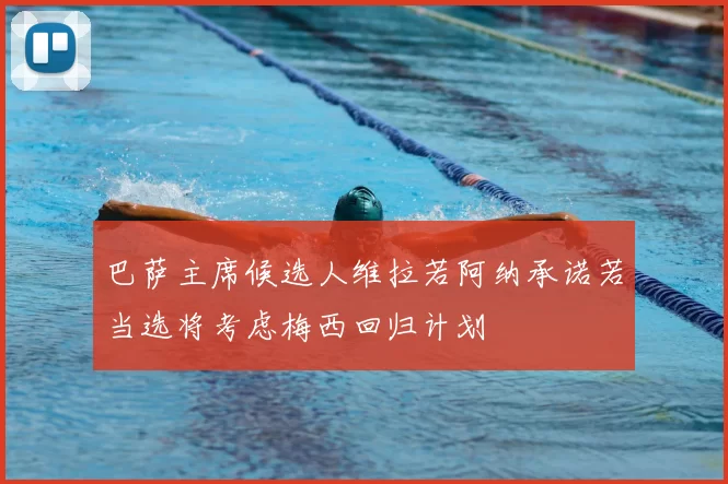巴萨主席候选人维拉若阿纳承诺若当选将考虑梅西回归计划