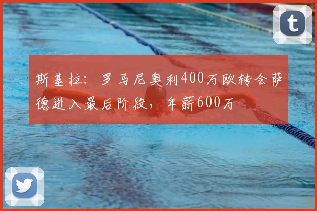 斯基拉:罗马尼奥利400万欧转会萨德进入最后阶段,年薪600万