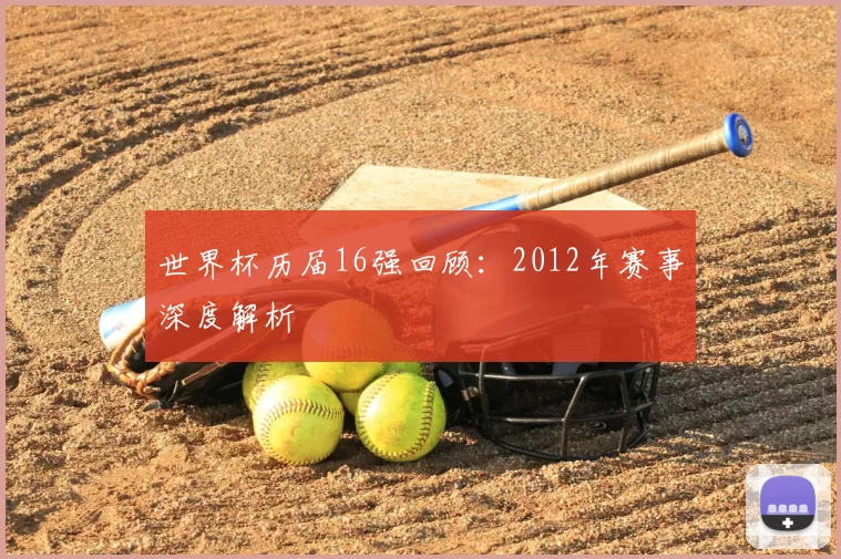世界杯历届16强回顾:2012年赛事深度解析