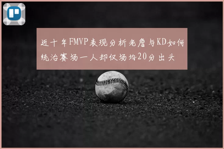 近十年FMVP表现分析老詹与KD如何统治赛场一人却仅场均20分出头