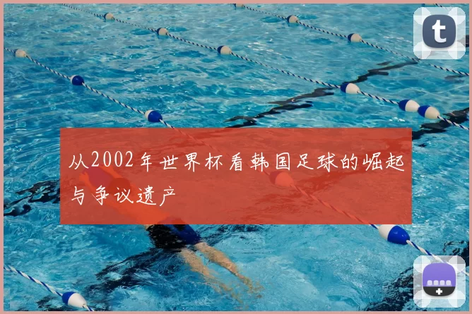 从2002年世界杯看韩国足球的崛起与争议遗产